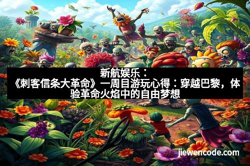 新航娱乐：《刺客信条大革命》一周目游玩心得：穿越巴黎，体验革命火焰中的自由梦想