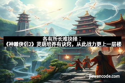 各有所长难抉择：《神雕侠侣2》灵葫培养有诀窍，从此战力更上一层楼